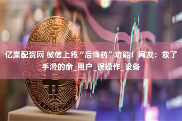 亿赢配资网 微信上线“后悔药”功能！网友：救了手滑的命_用户_误操作_设备