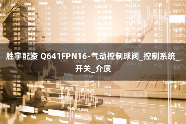胜宇配资 Q641FPN16-气动控制球阀_控制系统_开关_介质