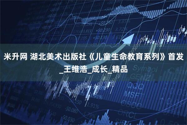 米升网 湖北美术出版社《儿童生命教育系列》首发_王维浩_成长_精品