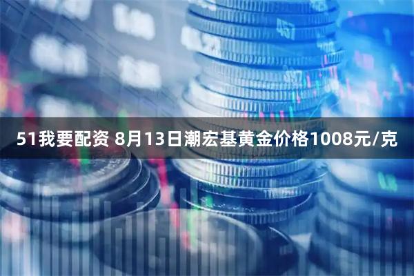 51我要配资 8月13日潮宏基黄金价格1008元/克