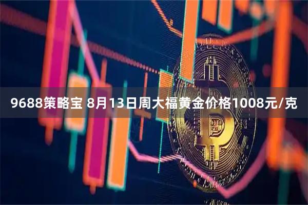 9688策略宝 8月13日周大福黄金价格1008元/克