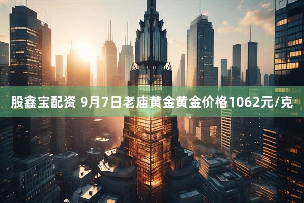 股鑫宝配资 9月7日老庙黄金黄金价格1062元/克
