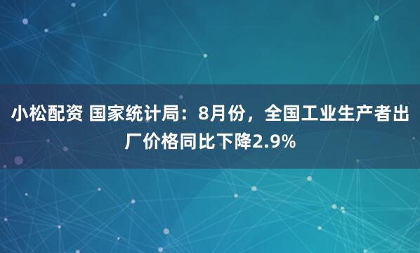 小松配资 国家统计局：8月份，全国工业生产者出厂价格同比下降2.9%