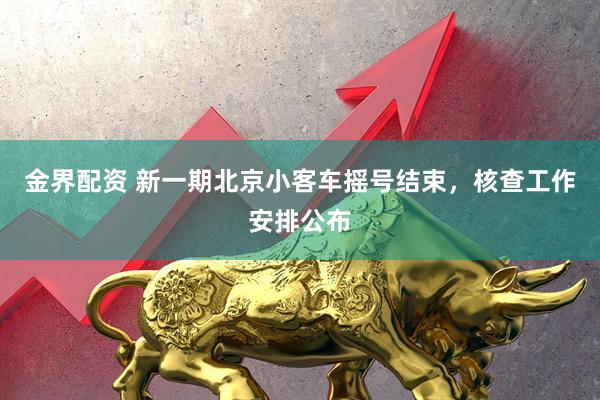 金界配资 新一期北京小客车摇号结束，核查工作安排公布